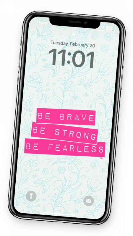 cell phone with cute wallpaper that has a blue floral background and text "Be Brave. Be Strong. Be Fearless" highlighted in hot pink